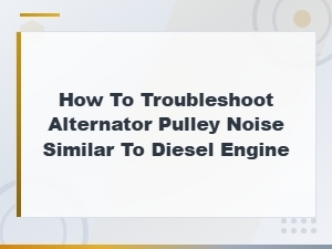 How to Troubleshoot Alternator Pulley Noise That Sounds Like a Diesel Engine