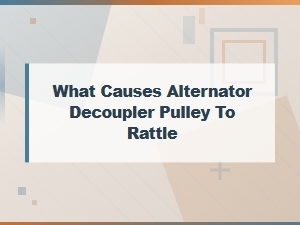 What Causes an Alternator Decoupler Pulley to Rattle? Top Reasons Explained