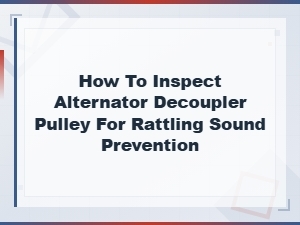 Alternator Decoupler Pulley Inspection Guide for Rattling Sound Prevention