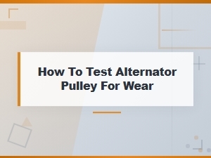 How to Test an Alternator Pulley for Wear: Tools and Methods